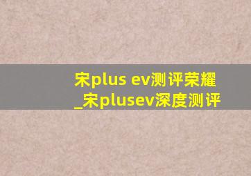 宋plus ev测评荣耀_宋plusev深度测评